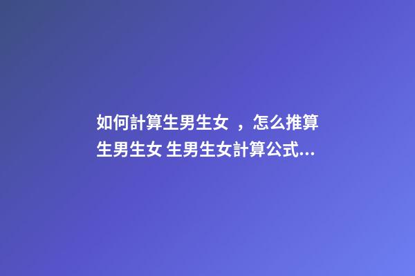 如何計算生男生女，怎么推算生男生女 生男生女計算公式這七種方法你都試了嗎？-第1張-觀點-玄機派